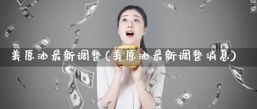 美原油最新调整(美原油最新调整消息)_https://www.wenchangxx.com_国际期货_第1张