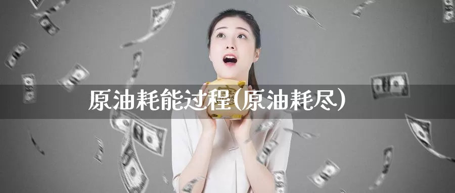 原油耗能过程(原油耗尽)_https://www.wenchangxx.com_期货行情_第1张