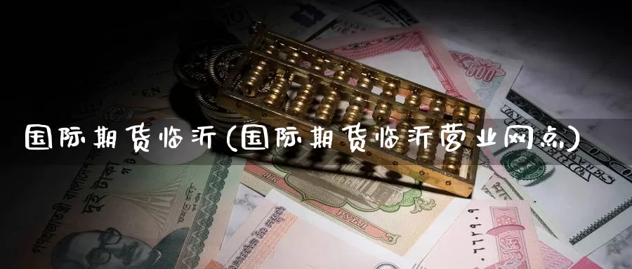国际期货临沂(国际期货临沂营业网点)_https://www.wenchangxx.com_国际期货_第1张