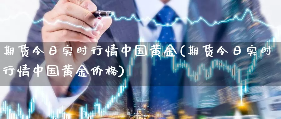 期货今日实时行情中国黄金(期货今日实时行情中国黄金价格)_https://www.wenchangxx.com_国际期货_第1张