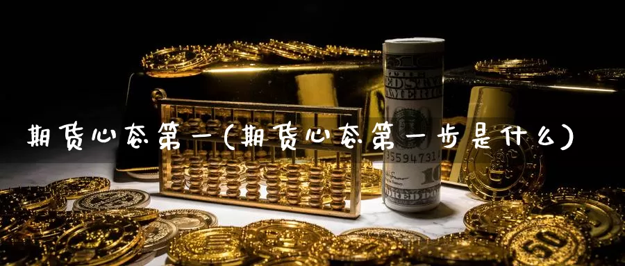 期货心态第一(期货心态第一步是什么)_https://www.wenchangxx.com_国际期货_第1张