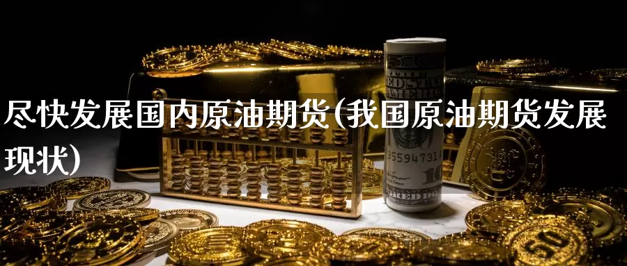 尽快发展国内原油期货(我国原油期货发展现状)_https://www.wenchangxx.com_国际期货_第1张