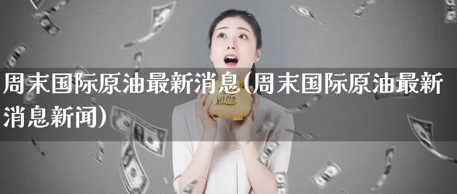 周末国际原油最新消息(周末国际原油最新消息新闻)_期货平台_第1张_国际期货交易平台 周末国际原油最新消息(周末国际原油最新消息新闻)_https://www.wenchangxx.com_期货平台_第1张