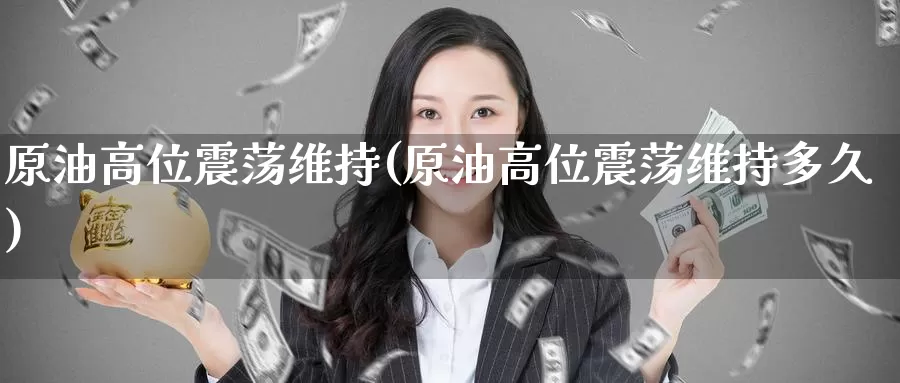 原油高位震荡维持(原油高位震荡维持多久)_期货行情_第1张_国际期货交易平台 原油高位震荡维持(原油高位震荡维持多久)_https://www.wenchangxx.com_期货行情_第1张