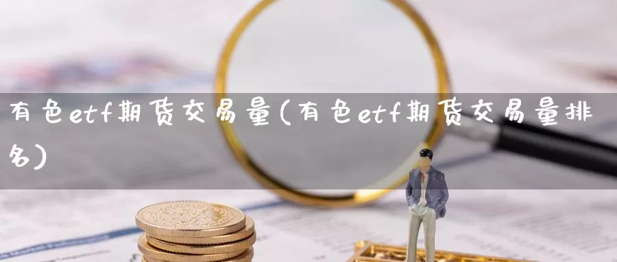 有色etf期货交易量(有色etf期货交易量排名)_https://www.wenchangxx.com_德指期货_第1张