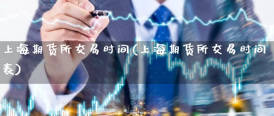 上海期货所交易时间(上海期货所交易时间表)_https://www.wenchangxx.com_国际期货_第1张