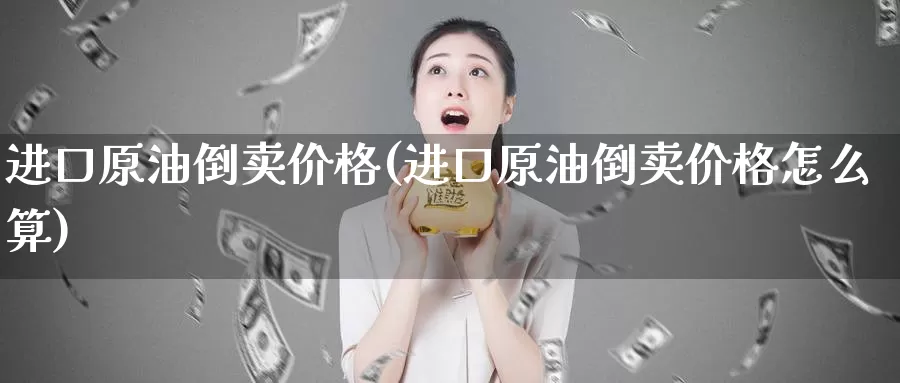 进口原油倒卖价格(进口原油倒卖价格怎么算)_https://www.wenchangxx.com_期货平台_第1张