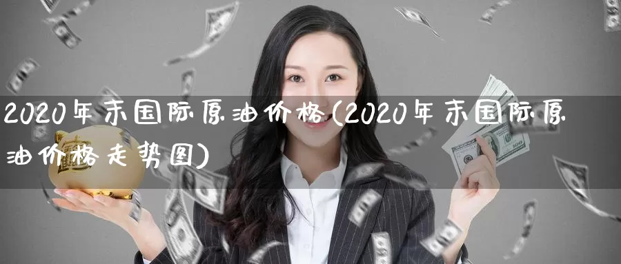 2020年末国际原油价格(2020年末国际原油价格走势图)_https://www.wenchangxx.com_国际期货_第1张