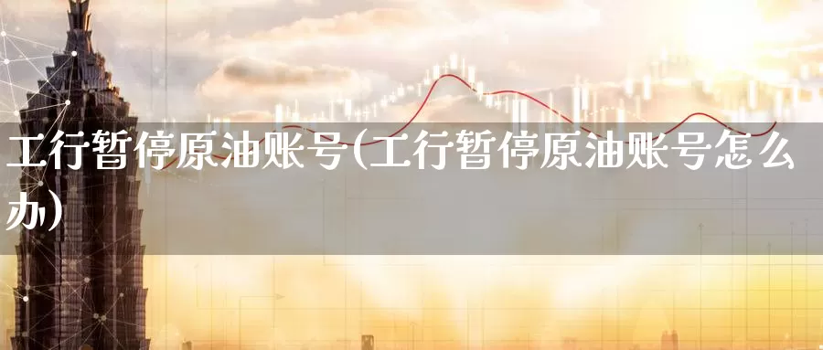 工行暂停原油账号(工行暂停原油账号怎么办)_德指期货_第1张_国际期货交易平台 工行暂停原油账号(工行暂停原油账号怎么办)_https://www.wenchangxx.com_德指期货_第1张