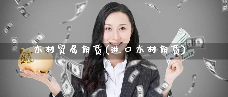 木材贸易期货(进口木材期货)_期货平台_第1张_国际期货交易平台 木材贸易期货(进口木材期货)_https://www.wenchangxx.com_期货平台_第1张