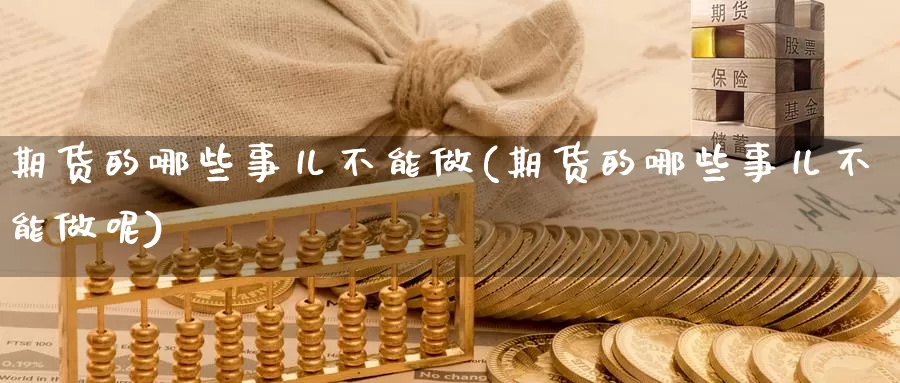 期货的哪些事儿不能做(期货的哪些事儿不能做呢)_https://www.wenchangxx.com_期货平台_第1张