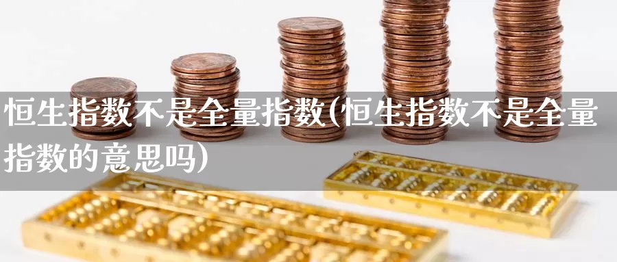 恒生指数不是全量指数(恒生指数不是全量指数的意思吗)_期货平台_第1张_国际期货交易平台 恒生指数不是全量指数(恒生指数不是全量指数的意思吗)_https://www.wenchangxx.com_期货平台_第1张
