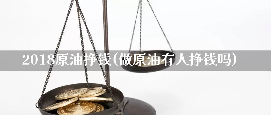 2018原油挣钱(做原油有人挣钱吗)_https://www.wenchangxx.com_期货行情_第1张
