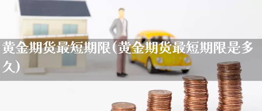 黄金期货最短期限(黄金期货最短期限是多久)_https://www.wenchangxx.com_德指期货_第1张