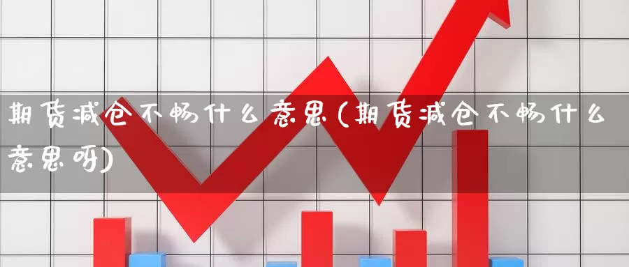 期货减仓不畅什么意思(期货减仓不畅什么意思呀)_国际期货_第1张_国际期货交易平台 期货减仓不畅什么意思(期货减仓不畅什么意思呀)_https://www.wenchangxx.com_国际期货_第1张