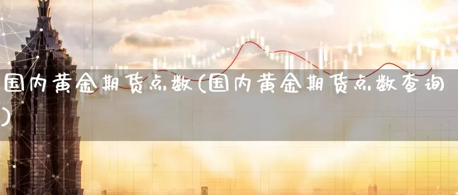 国内黄金期货点数(国内黄金期货点数查询)_https://www.wenchangxx.com_德指期货_第1张