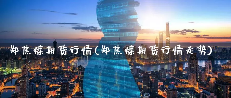 郑焦煤期货行情(郑焦煤期货行情走势)_https://www.wenchangxx.com_国际期货_第1张