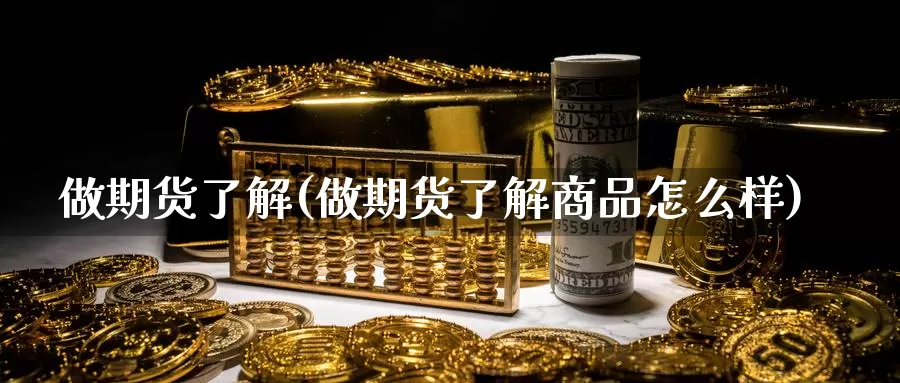 做期货了解(做期货了解商品怎么样)_期货平台_第1张_国际期货交易平台 做期货了解(做期货了解商品怎么样)_https://www.wenchangxx.com_期货平台_第1张