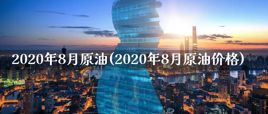 2020年8月原油(2020年8月原油价格)_期货平台_第1张_国际期货交易平台 2020年8月原油(2020年8月原油价格)_https://www.wenchangxx.com_期货平台_第1张
