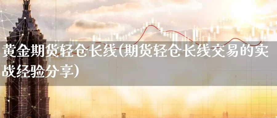 黄金期货轻仓长线(期货轻仓长线交易的实战经验分享)_https://www.wenchangxx.com_国际期货_第1张