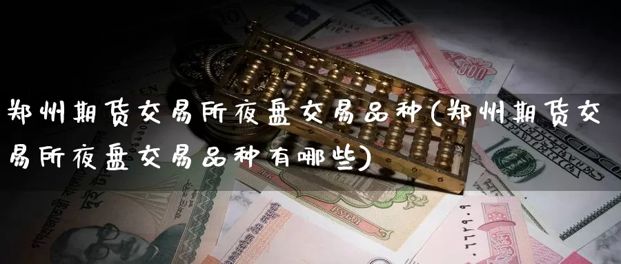 郑州期货交易所夜盘交易品种(郑州期货交易所夜盘交易品种有哪些)_期货平台_第1张_国际期货交易平台 郑州期货交易所夜盘交易品种(郑州期货交易所夜盘交易品种有哪些)_https://www.wenchangxx.com_期货平台_第1张
