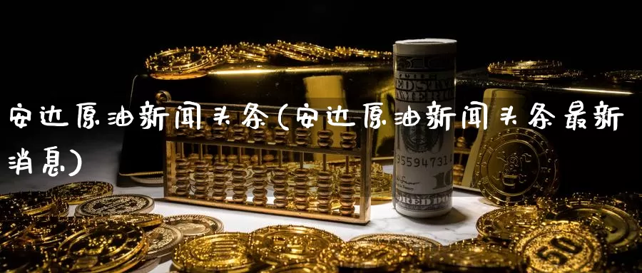 安达原油新闻头条(安达原油新闻头条最新消息)_https://www.wenchangxx.com_国际期货_第1张