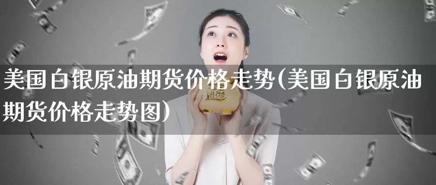 美国白银原油期货价格走势(美国白银原油期货价格走势图)_https://www.wenchangxx.com_德指期货_第1张