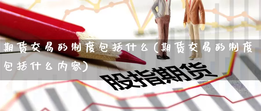 期货交易的制度包括什么(期货交易的制度包括什么内容)_https://www.wenchangxx.com_期货平台_第1张