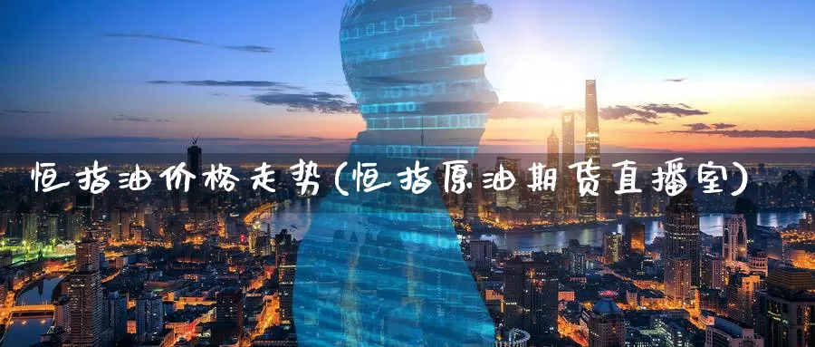 恒指油价格走势(恒指原油期货直播室)_期货行情_第1张_国际期货交易平台 恒指油价格走势(恒指原油期货直播室)_https://www.wenchangxx.com_期货行情_第1张