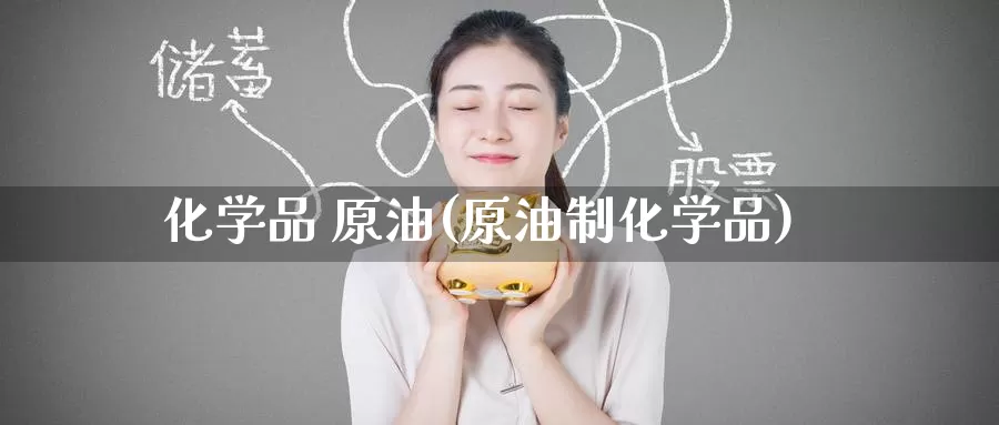 化学品 原油(原油制化学品)_https://www.wenchangxx.com_期货行情_第1张