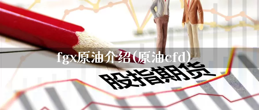 fgx原油介绍(原油cfd)_https://www.wenchangxx.com_国际期货_第1张