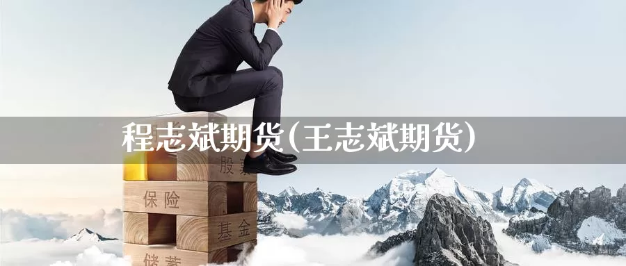 程志斌期货(王志斌期货)_https://www.wenchangxx.com_国际期货_第1张
