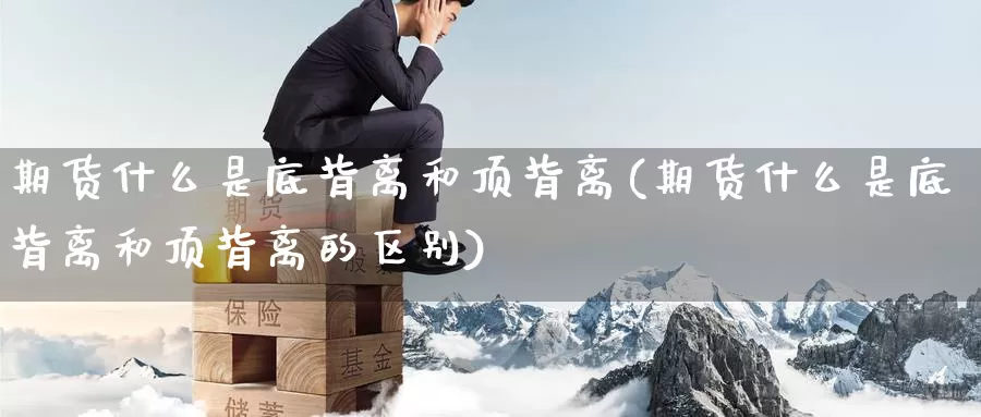 期货什么是底背离和顶背离(期货什么是底背离和顶背离的区别)_https://www.wenchangxx.com_期货行情_第1张