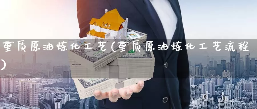 重质原油炼化工艺(重质原油炼化工艺流程)_德指期货_第1张_国际期货交易平台 重质原油炼化工艺(重质原油炼化工艺流程)_https://www.wenchangxx.com_德指期货_第1张