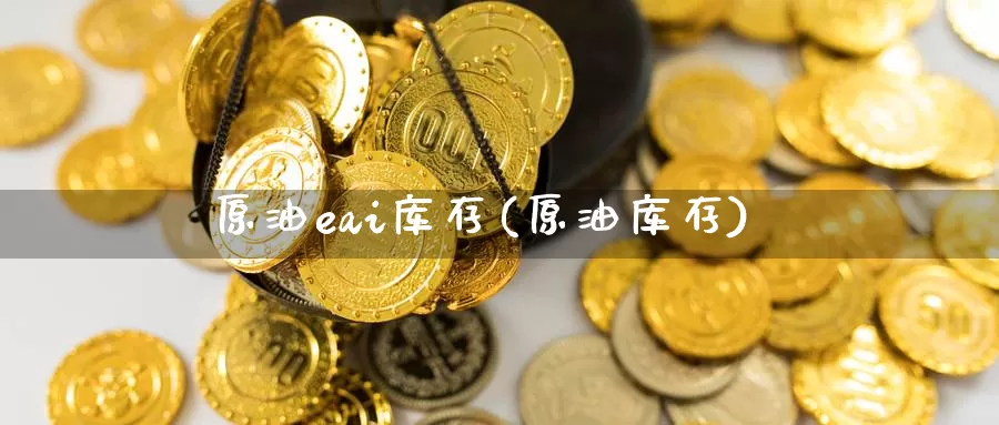 原油eai库存(原油库存)_https://www.wenchangxx.com_国际期货_第1张