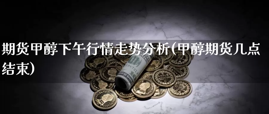 期货甲醇下午行情走势分析(甲醇期货几点结束)_期货行情_第1张_国际期货交易平台 期货甲醇下午行情走势分析(甲醇期货几点结束)_https://www.wenchangxx.com_期货行情_第1张