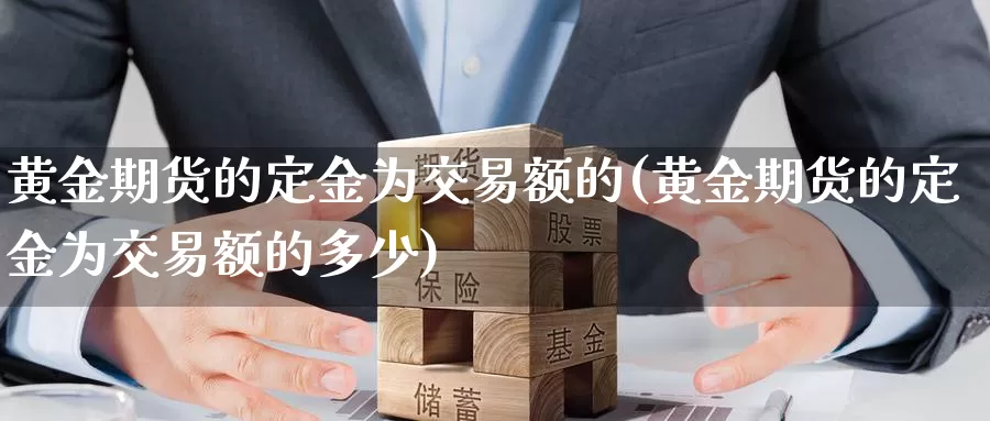 黄金期货的定金为交易额的(黄金期货的定金为交易额的多少)_https://www.wenchangxx.com_期货平台_第1张