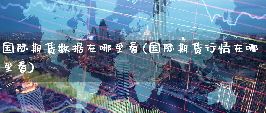 国际期货数据在哪里看(国际期货行情在哪里看)_https://www.wenchangxx.com_期货行情_第1张