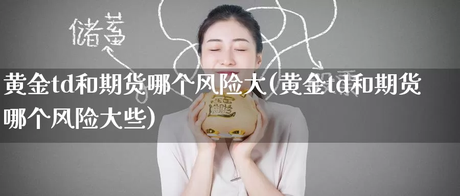 黄金td和期货哪个风险大(黄金td和期货哪个风险大些)_期货行情_第1张_国际期货交易平台 黄金td和期货哪个风险大(黄金td和期货哪个风险大些)_https://www.wenchangxx.com_期货行情_第1张