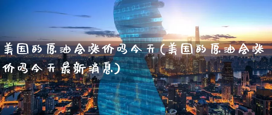 美国的原油会涨价吗今天(美国的原油会涨价吗今天最新消息)_https://www.wenchangxx.com_德指期货_第1张