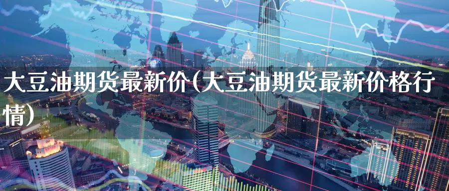 大豆油期货最新价(大豆油期货最新价格行情)_期货行情_第1张_国际期货交易平台 大豆油期货最新价(大豆油期货最新价格行情)_https://www.wenchangxx.com_期货行情_第1张