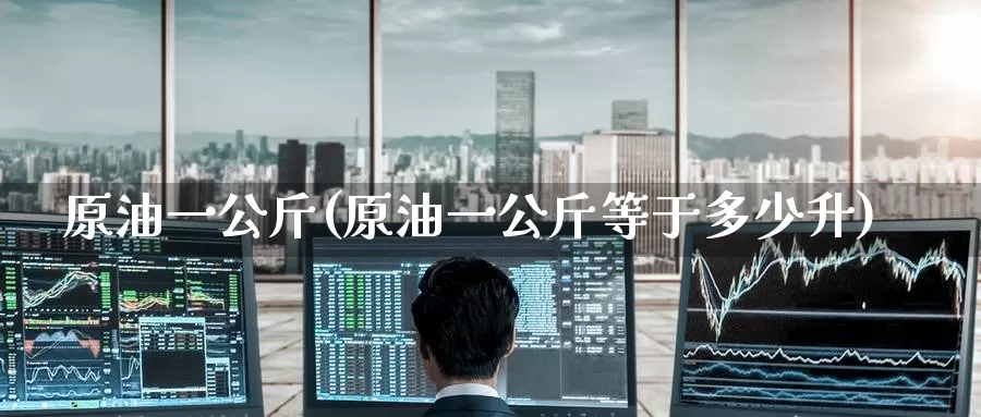 原油一公斤(原油一公斤等于多少升)_https://www.wenchangxx.com_期货行情_第1张