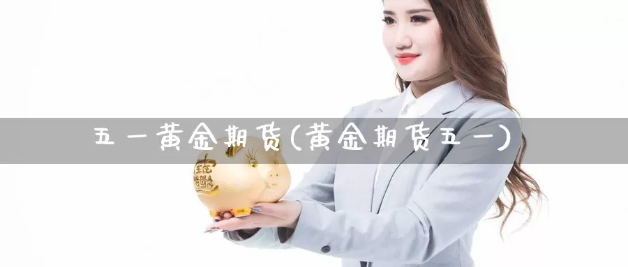 五一黄金期货(黄金期货五一)_https://www.wenchangxx.com_期货行情_第1张