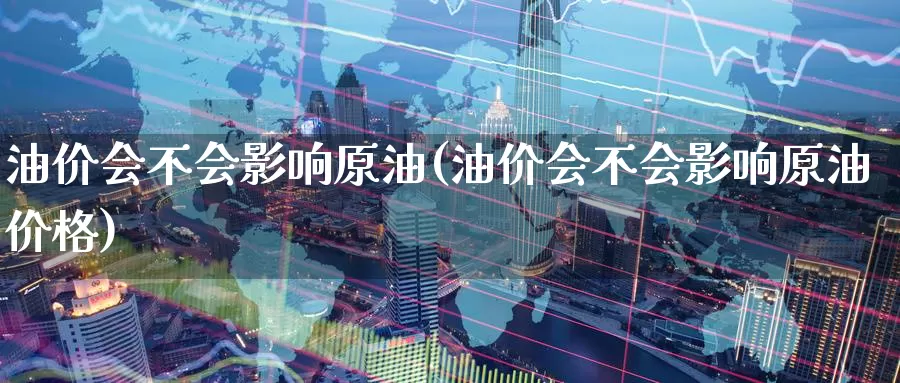 油价会不会影响原油(油价会不会影响原油价格)_https://www.wenchangxx.com_期货平台_第1张