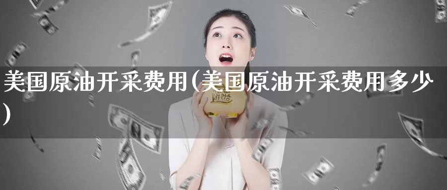 美国原油开采费用(美国原油开采费用多少)_https://www.wenchangxx.com_期货平台_第1张