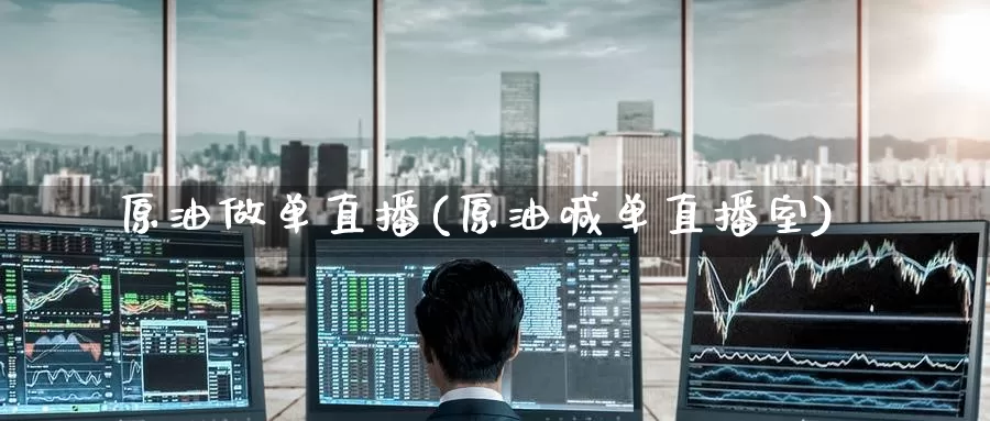 原油做单直播(原油喊单直播室)_https://www.wenchangxx.com_国际期货_第1张