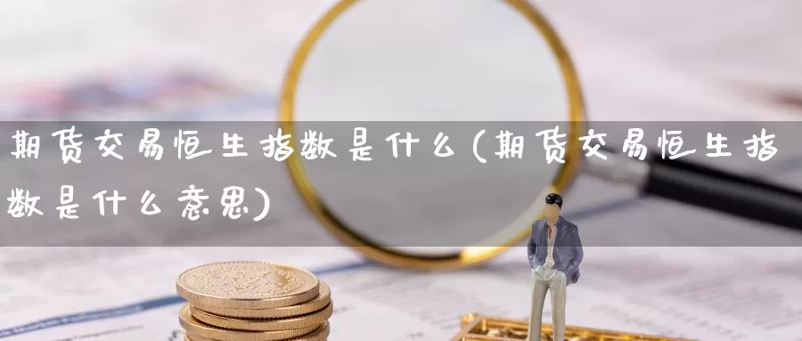 期货交易恒生指数是什么(期货交易恒生指数是什么意思)_期货行情_第1张_国际期货交易平台 期货交易恒生指数是什么(期货交易恒生指数是什么意思)_https://www.wenchangxx.com_期货行情_第1张