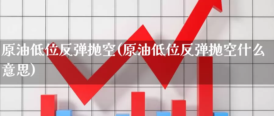 原油低位反弹抛空(原油低位反弹抛空什么意思)_https://www.wenchangxx.com_德指期货_第1张