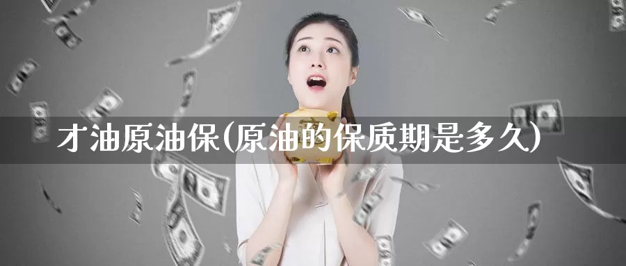 才油原油保(原油的保质期是多久)_https://www.wenchangxx.com_国际期货_第1张