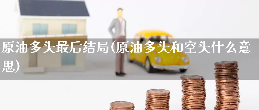 原油多头最后结局(原油多头和空头什么意思)_https://www.wenchangxx.com_德指期货_第1张